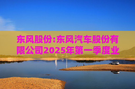 东风股份:东风汽车股份有限公司2025年第一季度业绩预增公告