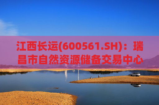 江西长运(600561.SH):瑞昌市自然资源储备交易中心拟以4587.07万元对瑞昌汽车站土地使用权及地上建筑物进行收储