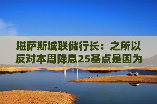 堪萨斯城联储行长：之所以反对本周降息25基点是因为通胀“过高”