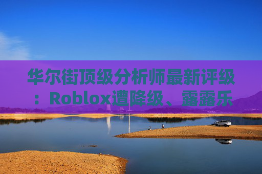 华尔街顶级分析师最新评级:Roblox遭降级、露露乐蒙获上调
