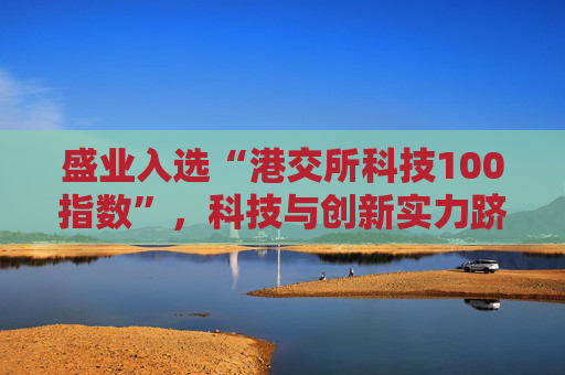 盛业入选“港交所科技100指数”，科技与创新实力跻身行业前列