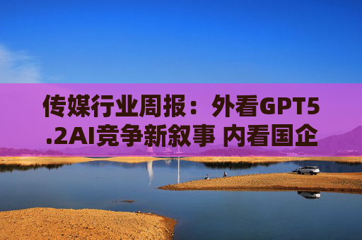 传媒行业周报：外看GPT5.2AI竞争新叙事 内看国企与民企迎十五五