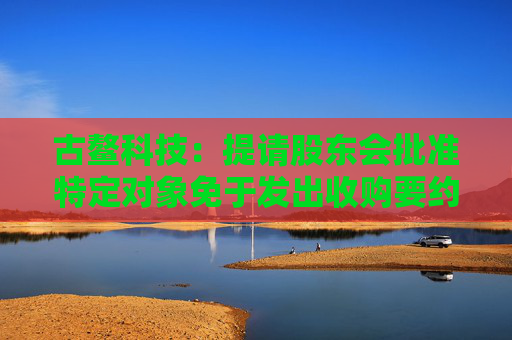古鳌科技：提请股东会批准特定对象免于发出收购要约