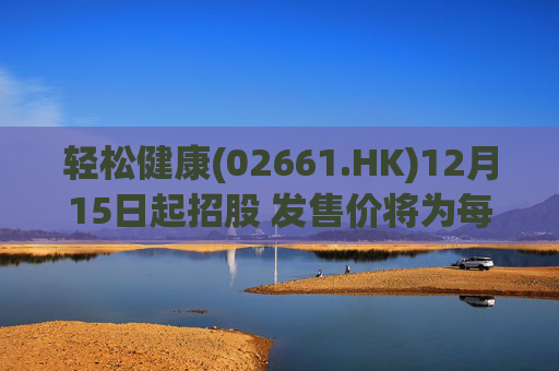 轻松健康(02661.HK)12月15日起招股 发售价将为每股22.68港元
