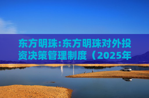 东方明珠:东方明珠对外投资决策管理制度（2025年12月修订）