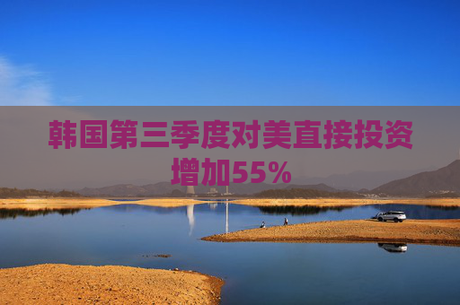 韩国第三季度对美直接投资增加55%