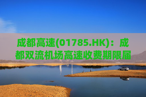 成都高速(01785.HK)：成都双流机场高速收费期限届满