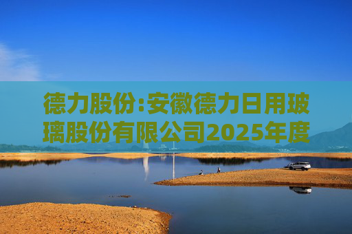 德力股份:安徽德力日用玻璃股份有限公司2025年度向特定对象发行A股股票预案（修订稿）的提示性公告