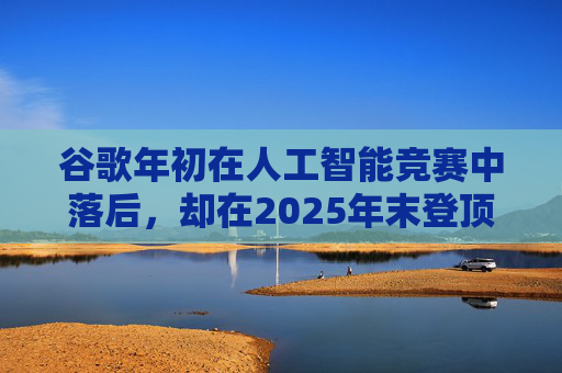 谷歌年初在人工智能竞赛中落后，却在2025年末登顶行业榜首