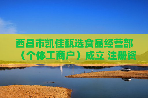 西昌市凯佳甄选食品经营部（个体工商户）成立 注册资本2万人民币