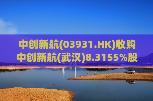 中创新航(03931.HK)收购中创新航(武汉)8.3155%股权 作价6.6亿元