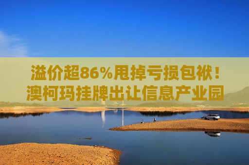 溢价超86%甩掉亏损包袱！澳柯玛挂牌出让信息产业园55%股权，剥离地产业务聚焦“白电”主场