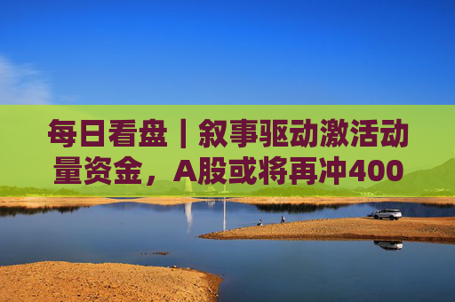 每日看盘｜叙事驱动激活动量资金，A股或将再冲4000点