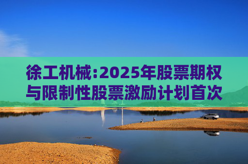 徐工机械:2025年股票期权与限制性股票激励计划首次授予激励对象名单（首次授予日）