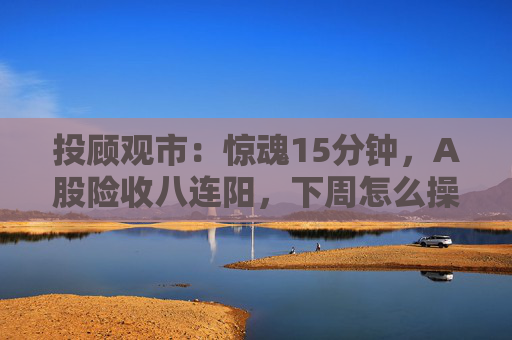 投顾观市：惊魂15分钟，A股险收八连阳，下周怎么操作？  第1张