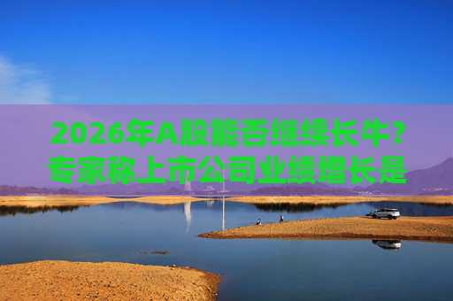 2026年A股能否继续长牛?专家称上市公司业绩增长是关键