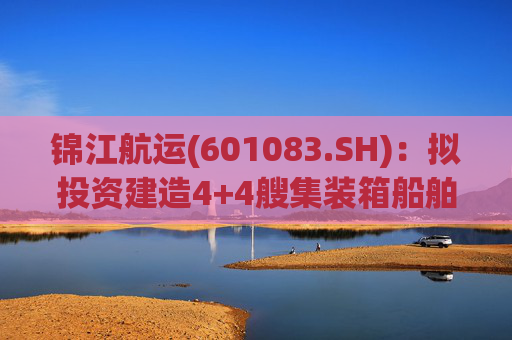 锦江航运(601083.SH)：拟投资建造4+4艘集装箱船舶