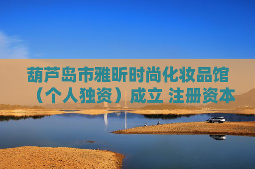 葫芦岛市雅昕时尚化妆品馆(个人独资)成立 注册资本0.5万人民币