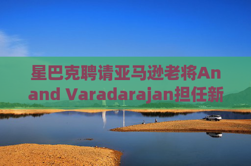星巴克聘请亚马逊老将Anand Varadarajan担任新任首席技术官  第1张
