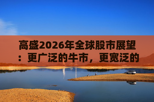 高盛2026年全球股市展望：更广泛的牛市，更宽泛的AI受益者