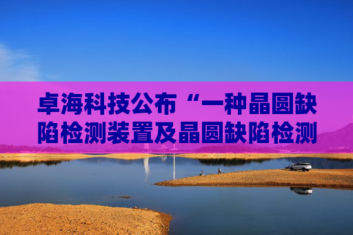 卓海科技公布“一种晶圆缺陷检测装置及晶圆缺陷检测方法”专利