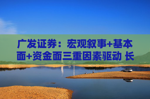 广发证券:宏观叙事+基本面+资金面三重因素驱动 长期仍看多黄金