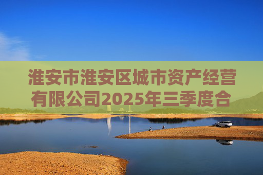 淮安市淮安区城市资产经营有限公司2025年三季度合并及母公司财务报表