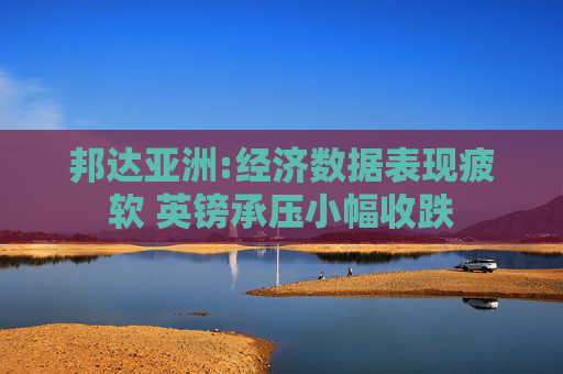 邦达亚洲:经济数据表现疲软 英镑承压小幅收跌