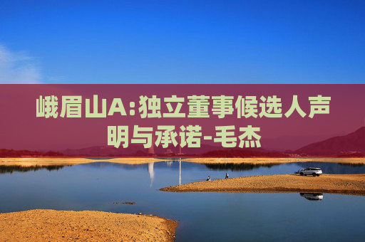 峨眉山A:独立董事候选人声明与承诺-毛杰