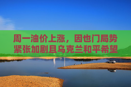 周一油价上涨，因也门局势紧张加剧且乌克兰和平希望受挫