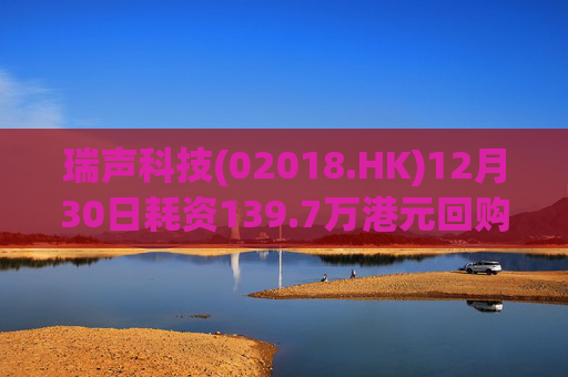 瑞声科技(02018.HK)12月30日耗资139.7万港元回购3.6万股