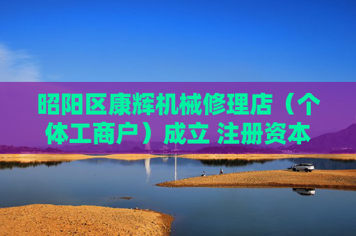 昭阳区康辉机械修理店（个体工商户）成立 注册资本20万人民币