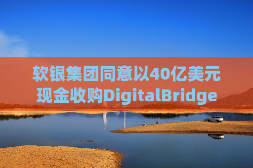 软银集团同意以40亿美元现金收购DigitalBridge