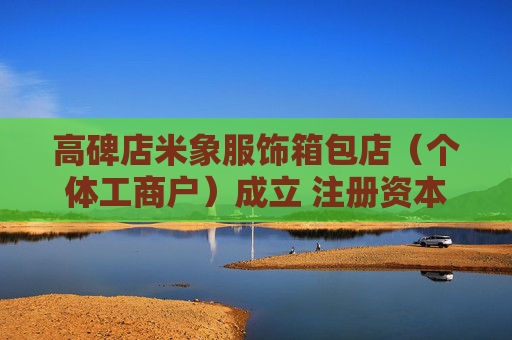 高碑店米象服饰箱包店（个体工商户）成立 注册资本10万人民币