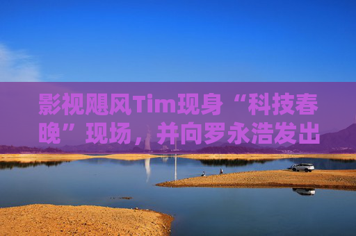 影视飓风Tim现身“科技春晚”现场，并向罗永浩发出“雪原求生”邀请