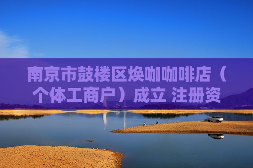 南京市鼓楼区焕咖咖啡店(个体工商户)成立 注册资本1万人民币