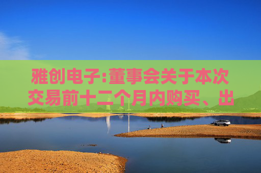 雅创电子:董事会关于本次交易前十二个月内购买、出售资产情况的说明