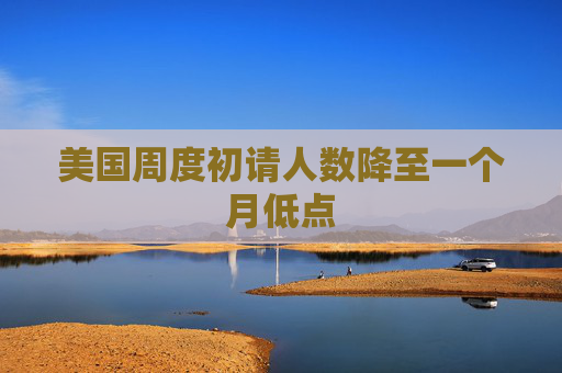 美国周度初请人数降至一个月低点