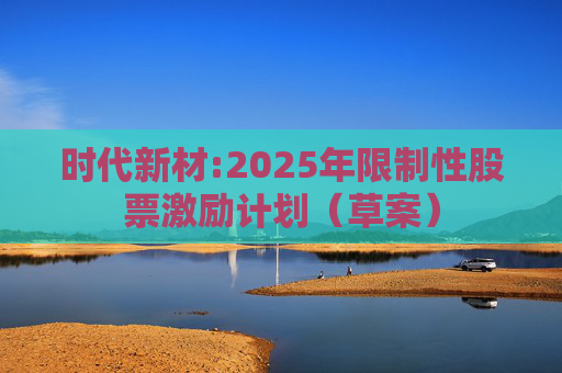 时代新材:2025年限制性股票激励计划（草案）