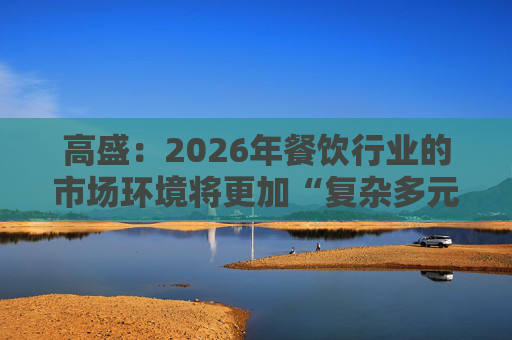 高盛：2026年餐饮行业的市场环境将更加“复杂多元”