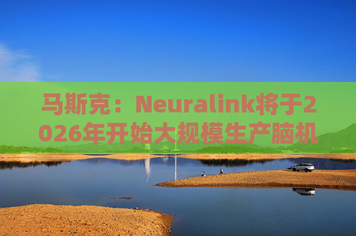 马斯克：Neuralink将于2026年开始大规模生产脑机接口设备  第1张