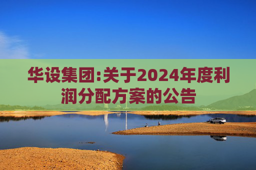 华设集团:关于2024年度利润分配方案的公告