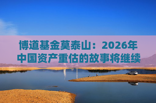 博道基金莫泰山：2026年中国资产重估的故事将继续演绎