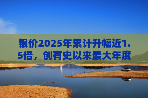 银价2025年累计升幅近1.5倍，创有史以来最大年度升幅  第1张
