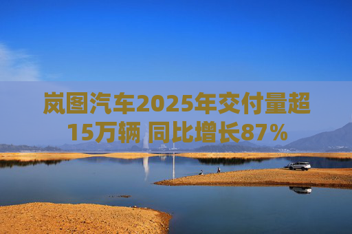岚图汽车2025年交付量超15万辆 同比增长87%