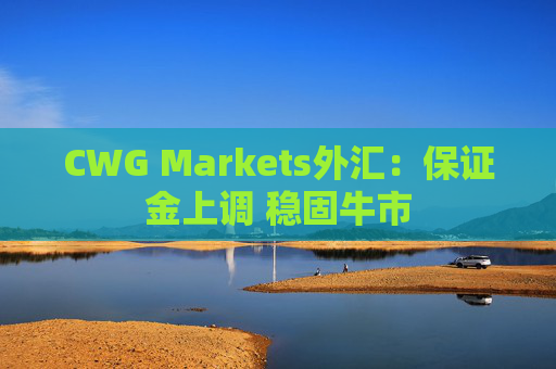 CWG Markets外汇：保证金上调 稳固牛市