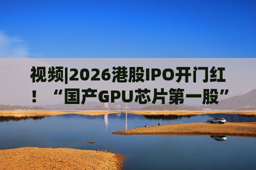 视频|2026港股IPO开门红！“国产GPU芯片第一股”壁仞首挂盘中翻倍！
