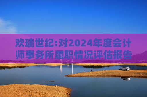欢瑞世纪:对2024年度会计师事务所履职情况评估报告