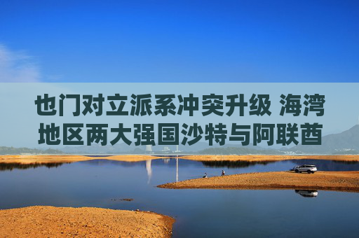 也门对立派系冲突升级 海湾地区两大强国沙特与阿联酋的裂痕加深 第1张 也门对立派系冲突升级 海湾地区两大强国沙特与阿联酋的裂痕加深 第1张