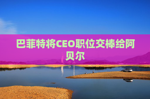 巴菲特将CEO职位交棒给阿贝尔